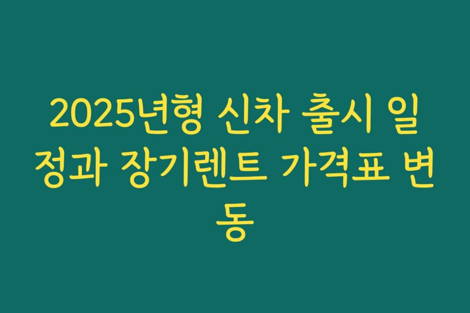 2025년형 신차 출시 일정과 장기렌트 가격표 변동