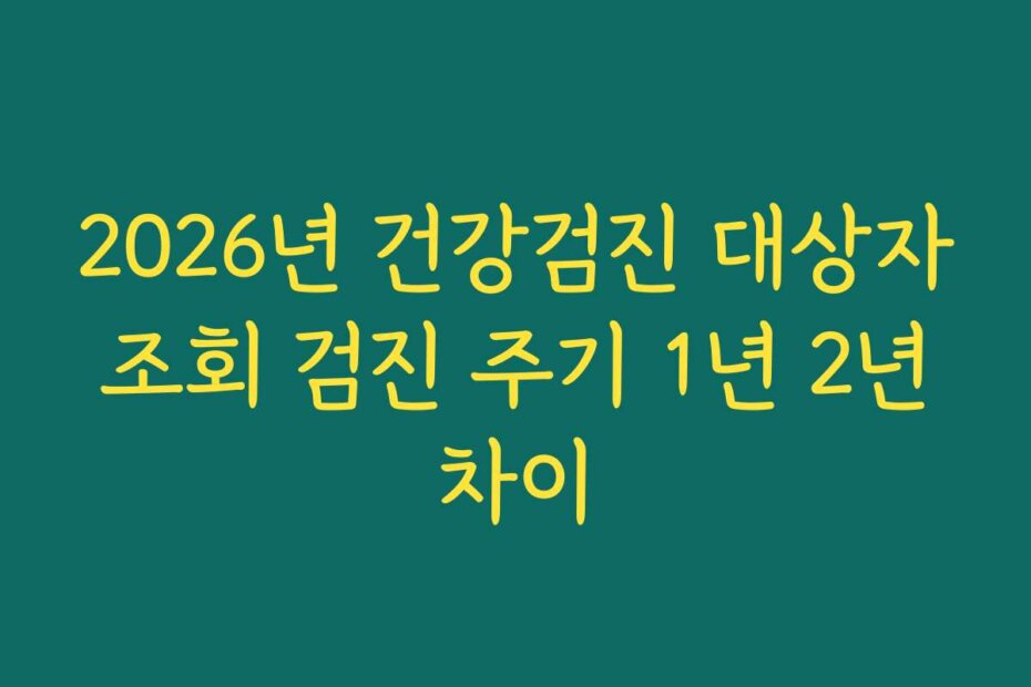 2026년 건강검진 대상자 조회 검진 주기 1년 2년 차이
