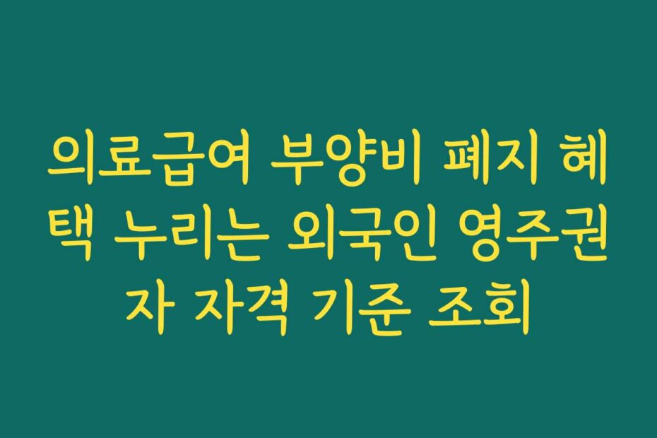의료급여 부양비 폐지 혜택 누리는 외국인 영주권자 자격 기준 조회