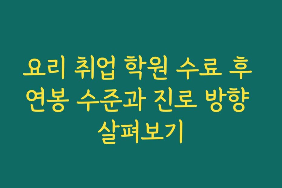 요리 취업 학원 수료 후 연봉 수준과 진로 방향 살펴보기