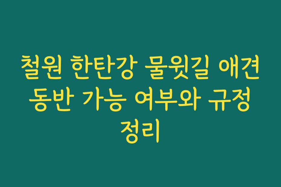 철원 한탄강 물윗길 애견 동반 가능 여부와 규정 정리