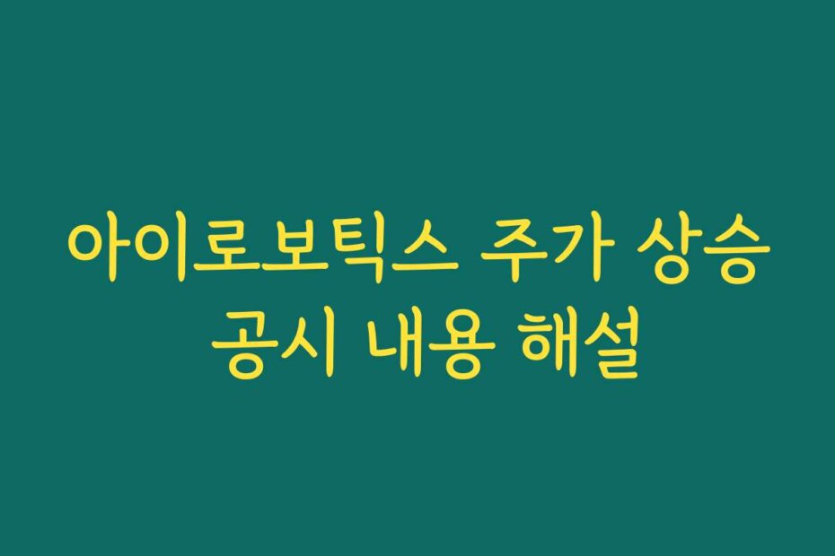 아이로보틱스 주가 상승 공시 내용 해설