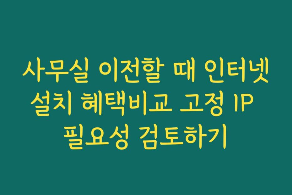 사무실 이전할 때 인터넷설치 혜택비교 고정 IP 필요성 검토하기