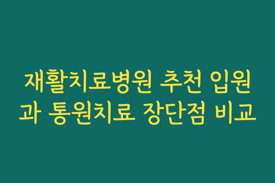 재활치료병원 추천 입원과 통원치료 장단점 비교