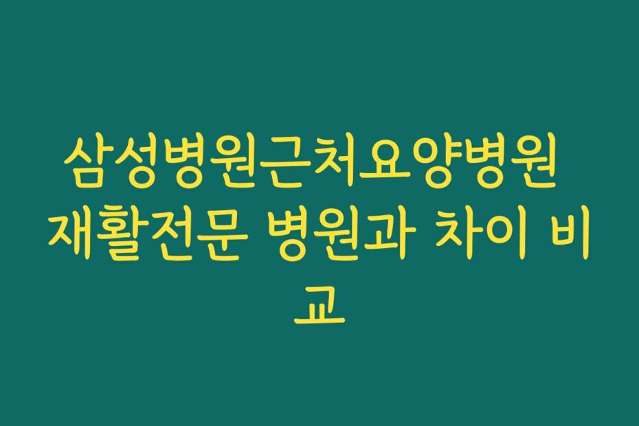 삼성병원근처요양병원 재활전문 병원과 차이 비교