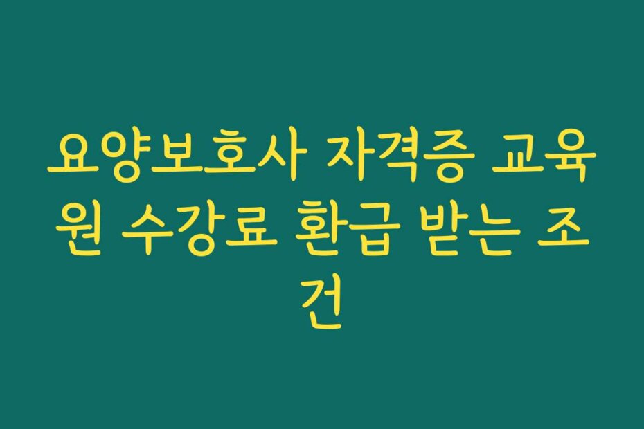 요양보호사 자격증 교육원 수강료 환급 받는 조건