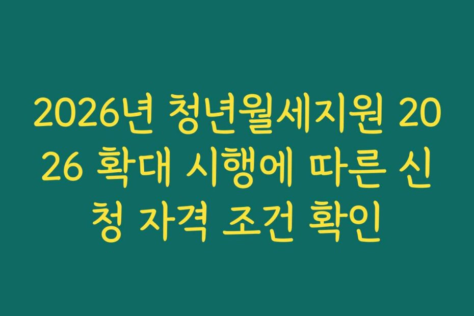 2026년 청년월세지원 2026 확대 시행에 따른 신청 자격 조건 확인