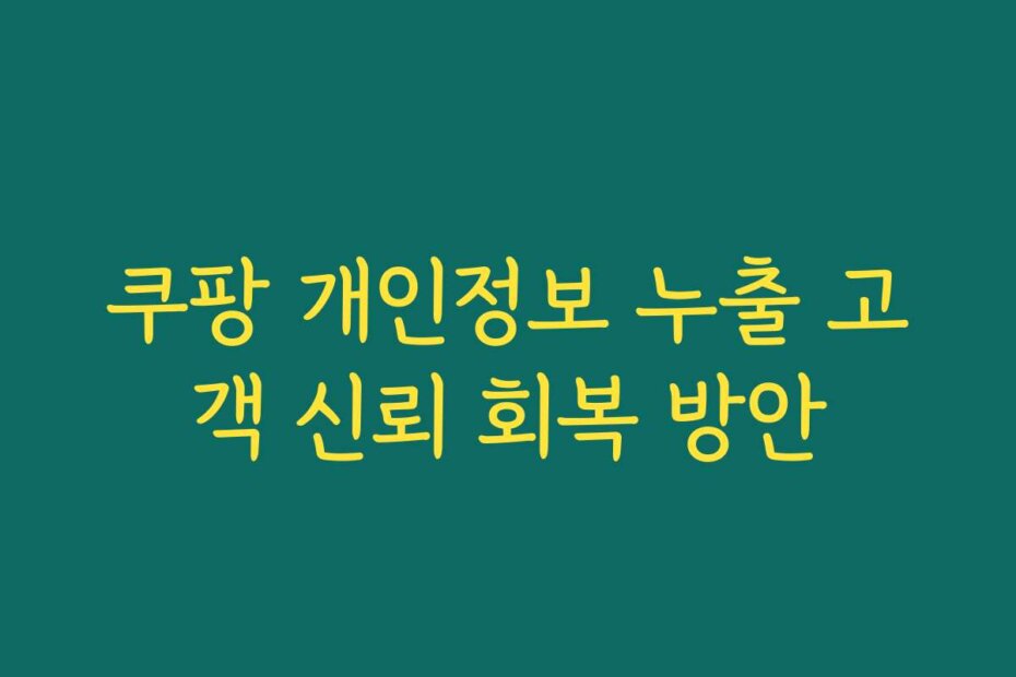 쿠팡 개인정보 누출 고객 신뢰 회복 방안