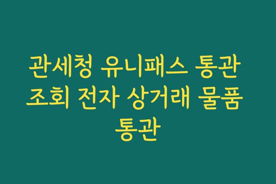 관세청 유니패스 통관 조회 전자 상거래 물품 통관