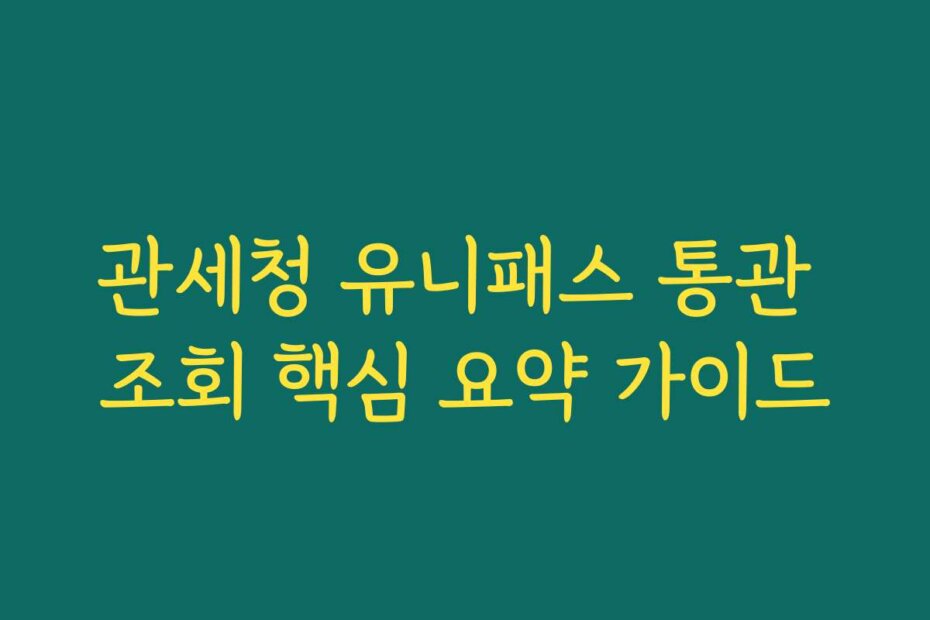 관세청 유니패스 통관 조회 핵심 요약 가이드