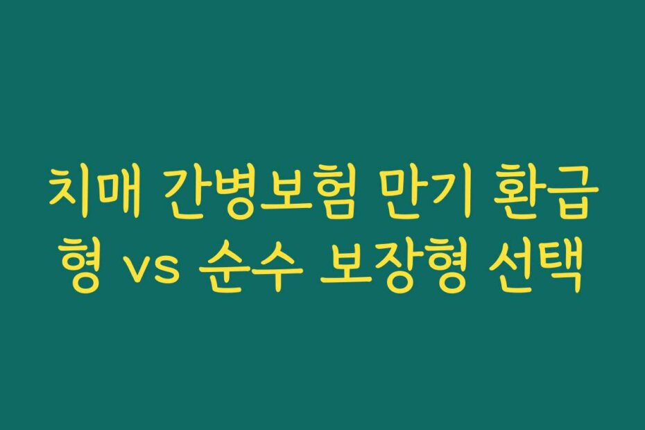 치매 간병보험 만기 환급형 vs 순수 보장형 선택