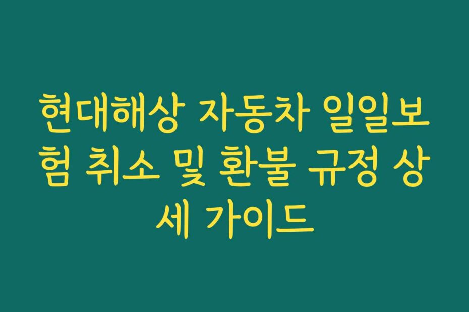 현대해상 자동차 일일보험 취소 및 환불 규정 상세 가이드