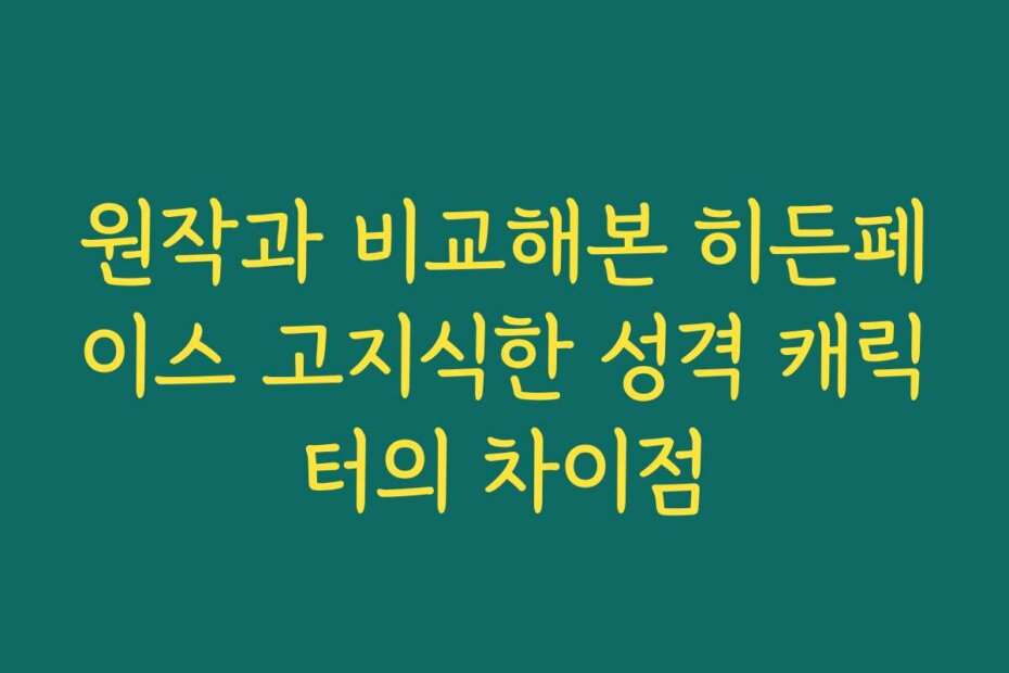 원작과 비교해본 히든페이스 고지식한 성격 캐릭터의 차이점