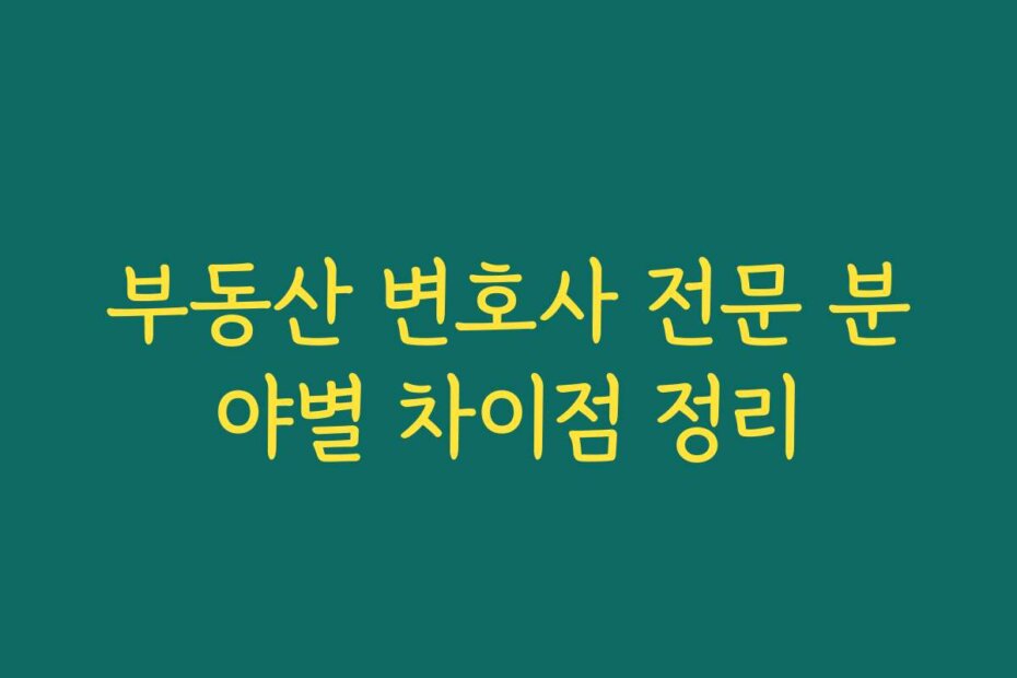 부동산 변호사 전문 분야별 차이점 정리