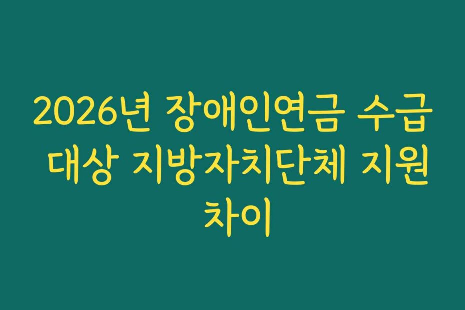 2026년 장애인연금 수급 대상 지방자치단체 지원 차이