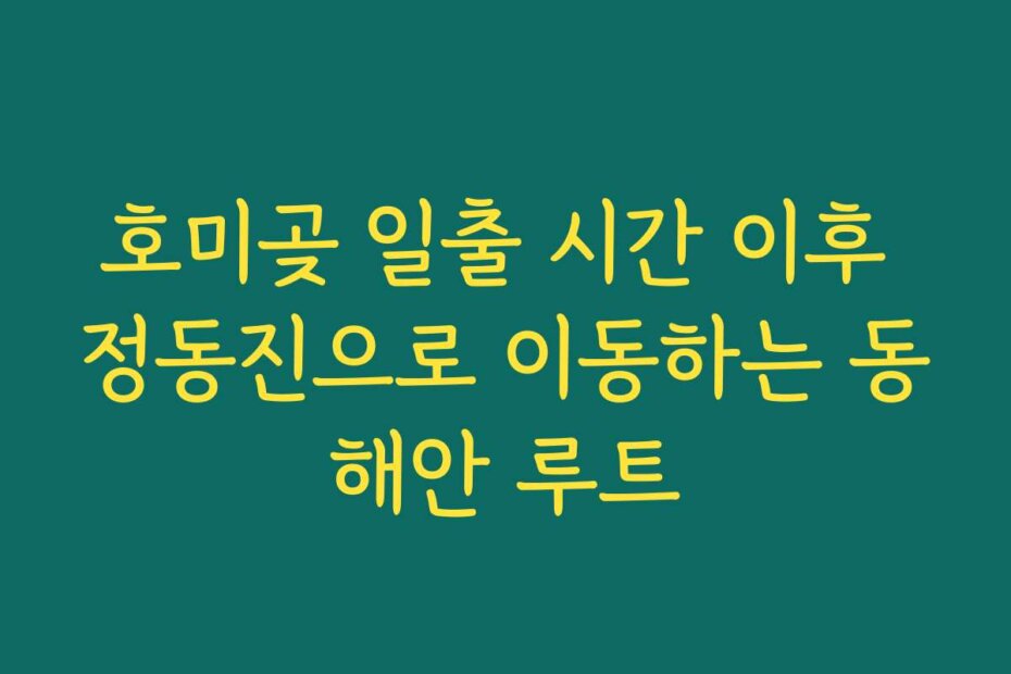 호미곶 일출 시간 이후 정동진으로 이동하는 동해안 루트