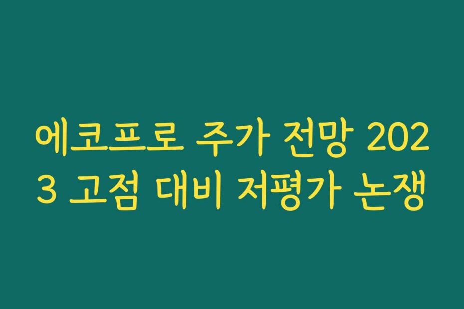 에코프로 주가 전망 2023 고점 대비 저평가 논쟁