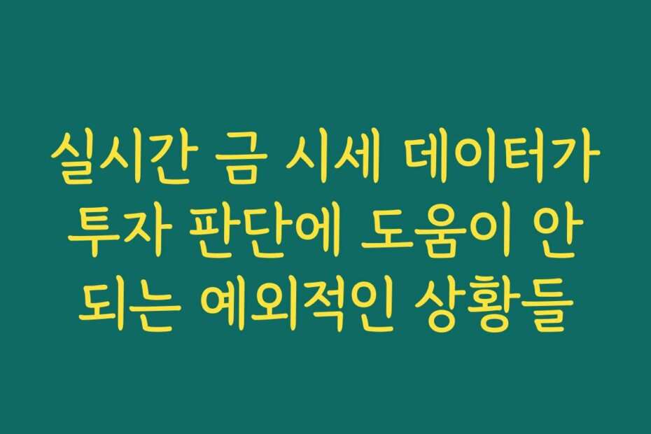 실시간 금 시세 데이터가 투자 판단에 도움이 안 되는 예외적인 상황들