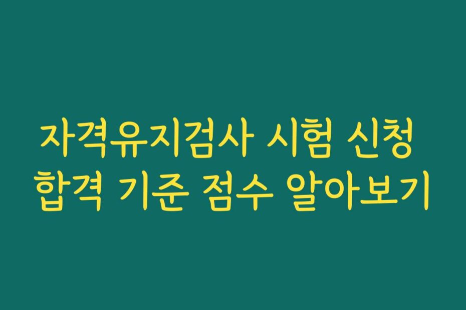 자격유지검사 시험 신청 합격 기준 점수 알아보기 자격유지검사 시험 신청 합격 기준 점수 알아보기