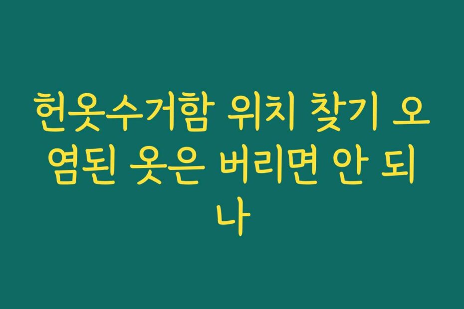 헌옷수거함 위치 찾기 오염된 옷은 버리면 안 되나