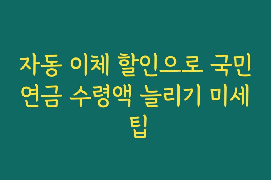 자동 이체 할인으로 국민연금 수령액 늘리기 미세 팁