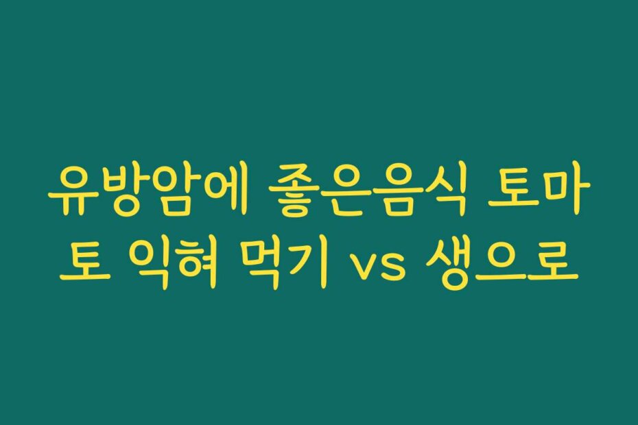 유방암에 좋은음식 토마토 익혀 먹기 vs 생으로