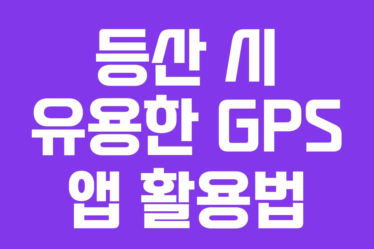 등산 시 유용한 GPS 앱 활용법