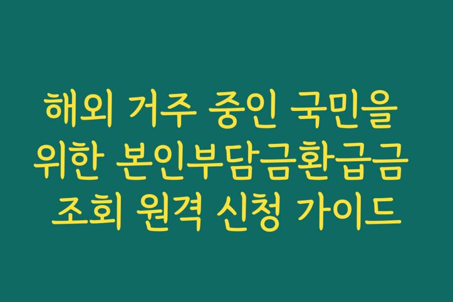 해외 거주 중인 국민을 위한 본인부담금환급금 조회 원격 신청 가이드
