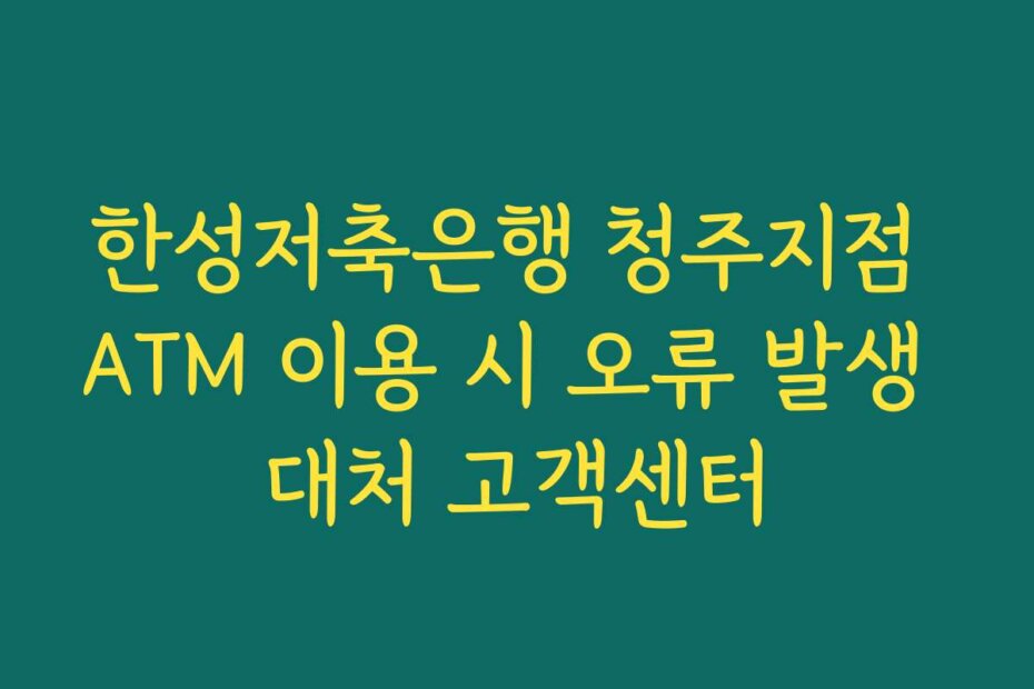 한성저축은행 청주지점 ATM 이용 시 오류 발생 대처 고객센터