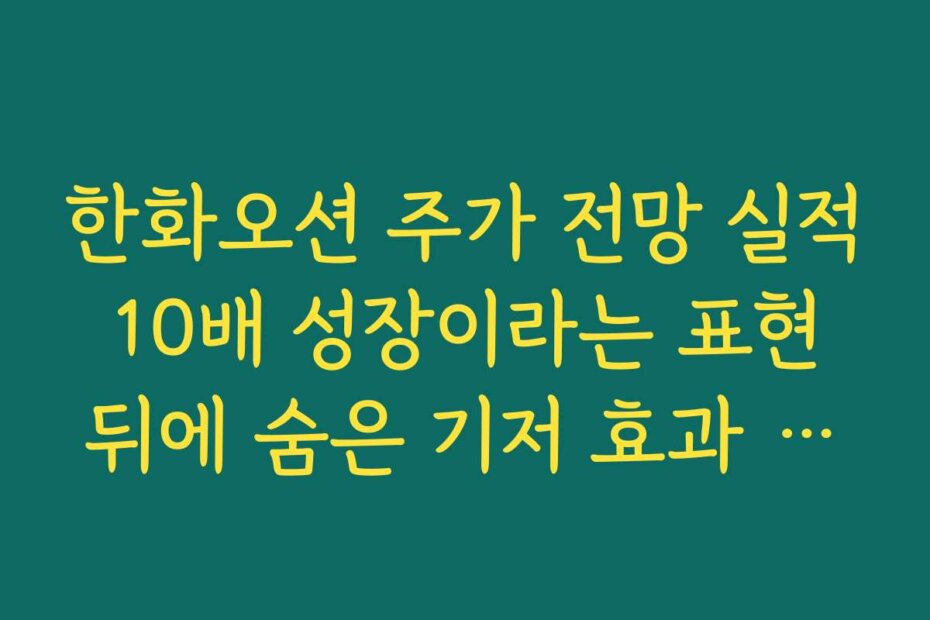 한화오션 주가 전망 실적 10배 성장이라는 표현 뒤에 숨은 기저 효과 짚어보기