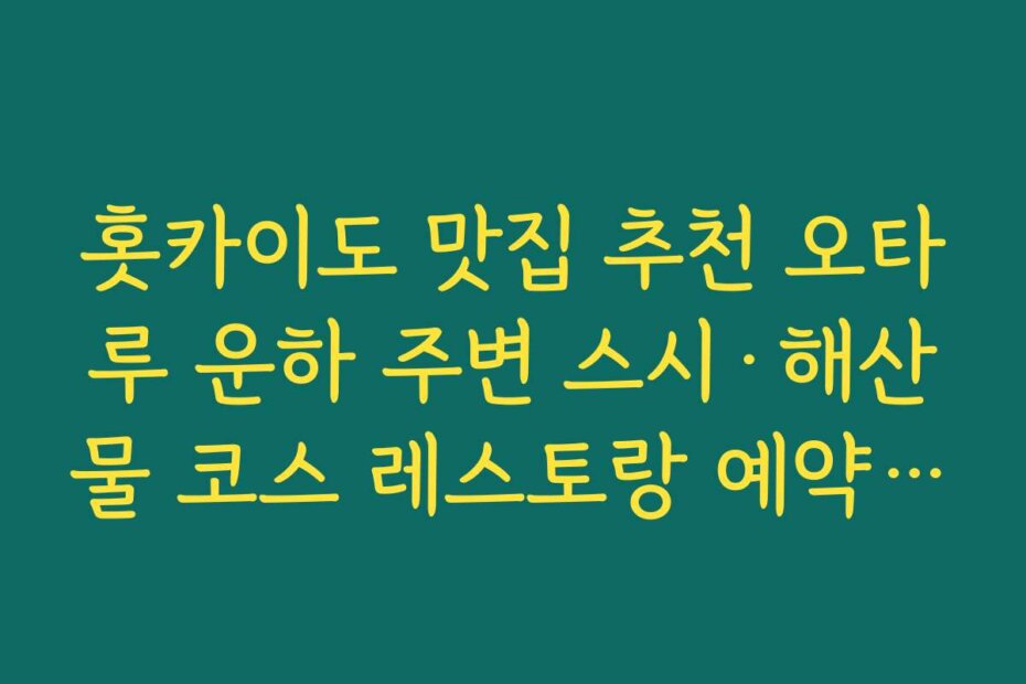 홋카이도 맛집 추천 오타루 운하 주변 스시·해산물 코스 레스토랑 예약 전략