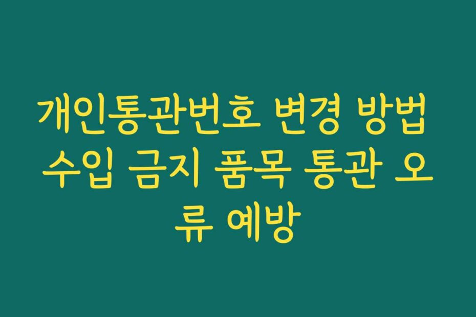 개인통관번호 변경 방법 수입 금지 품목 통관 오류 예방