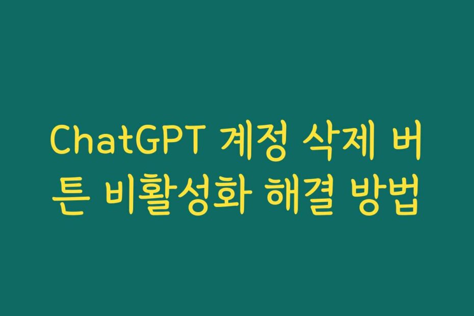 ChatGPT 계정 삭제 버튼 비활성화 해결 방법