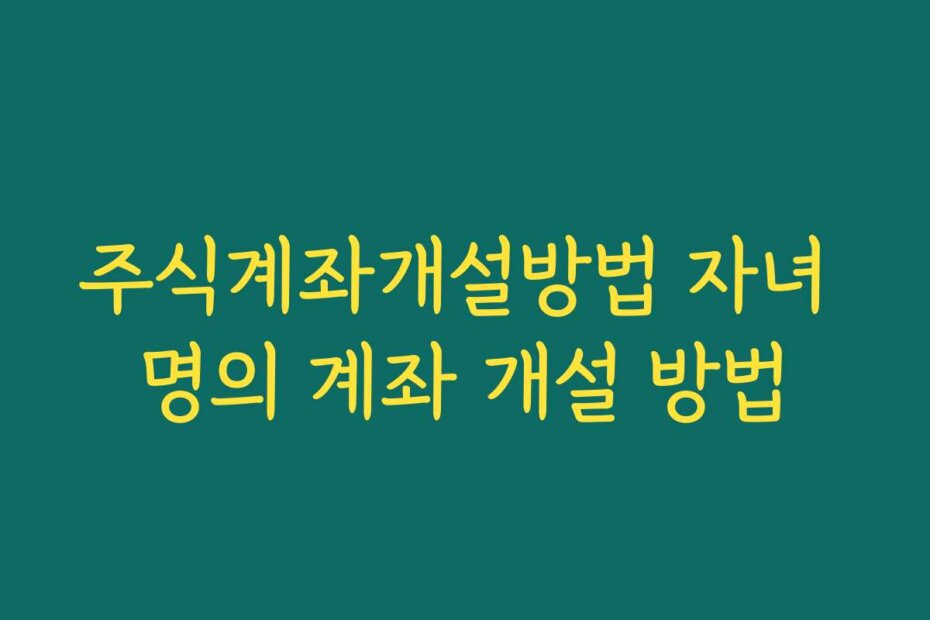 주식계좌개설방법 자녀 명의 계좌 개설 방법