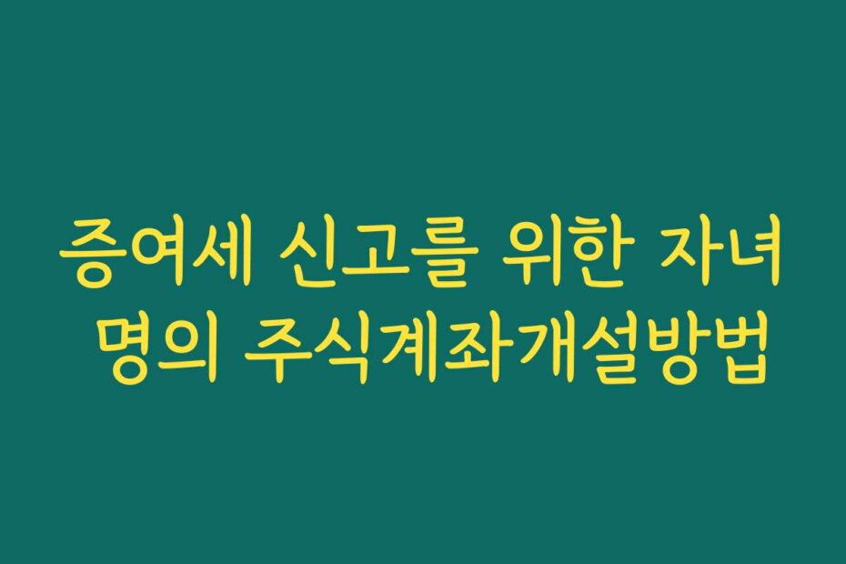 증여세 신고를 위한 자녀 명의 주식계좌개설방법