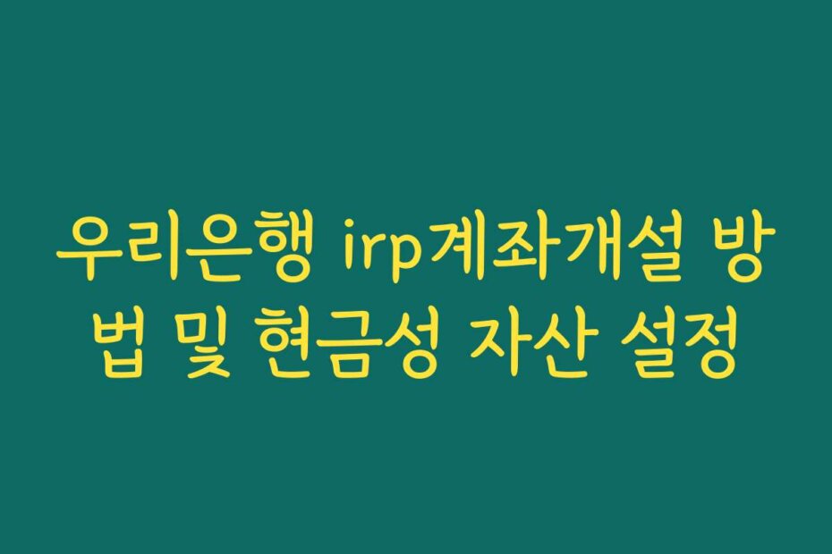우리은행 irp계좌개설 방법 및 현금성 자산 설정