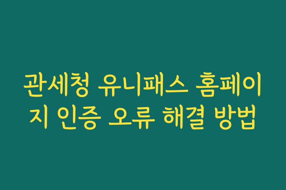 관세청 유니패스 홈페이지 인증 오류 해결 방법