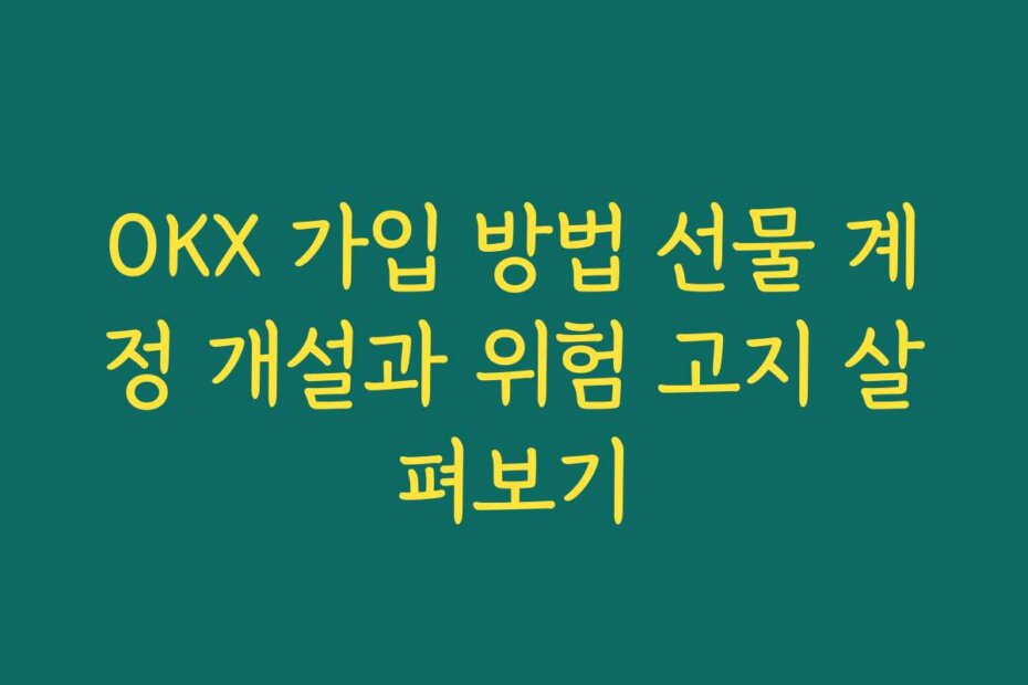 OKX 가입 방법 선물 계정 개설과 위험 고지 살펴보기