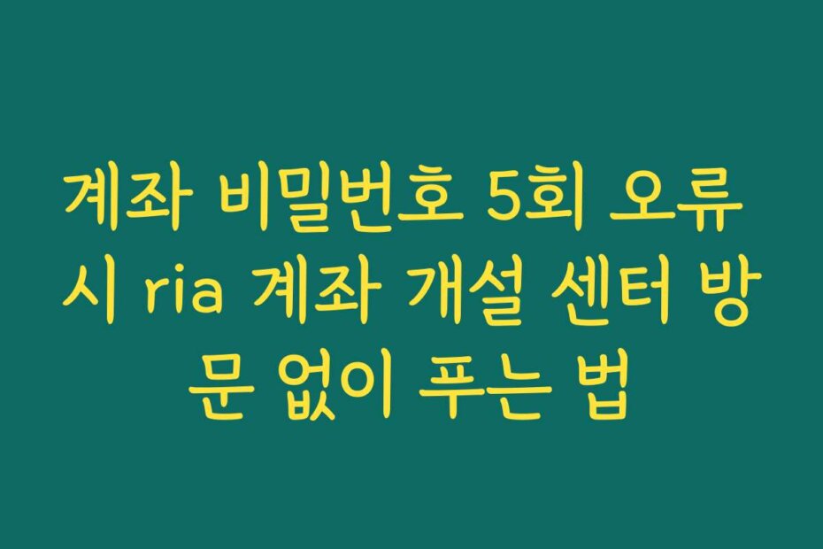 계좌 비밀번호 5회 오류 시 ria 계좌 개설 센터 방문 없이 푸는 법