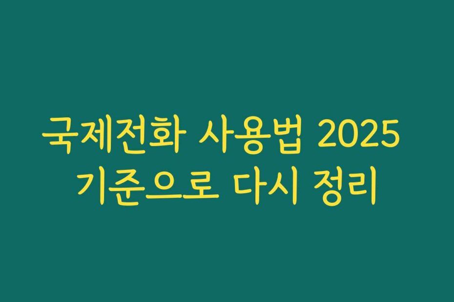 국제전화 사용법 2025 기준으로 다시 정리