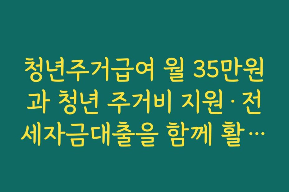 청년주거급여 월 35만원과 청년 주거비 지원·전세자금대출을 함께 활용하는 법
