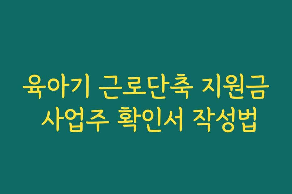 육아기 근로단축 지원금 사업주 확인서 작성법