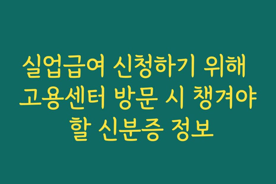 실업급여 신청하기 위해 고용센터 방문 시 챙겨야 할 신분증 정보