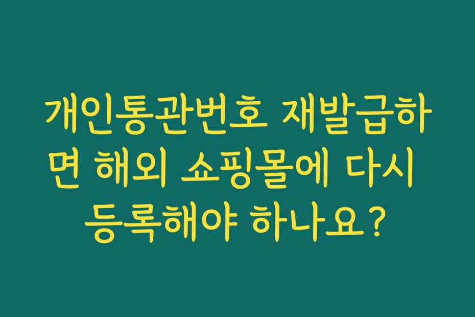 개인통관번호 재발급하면 해외 쇼핑몰에 다시 등록해야 하나요?