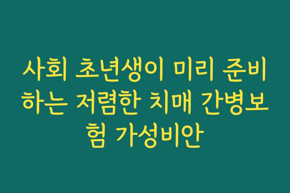 사회 초년생이 미리 준비하는 저렴한 치매 간병보험 가성비안