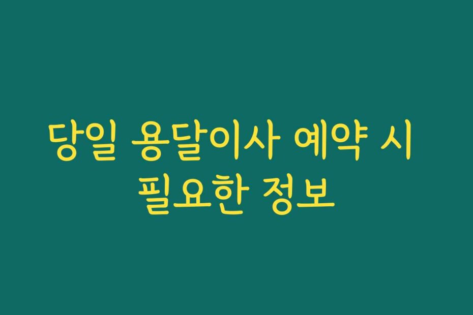당일 용달이사 예약 시 필요한 정보