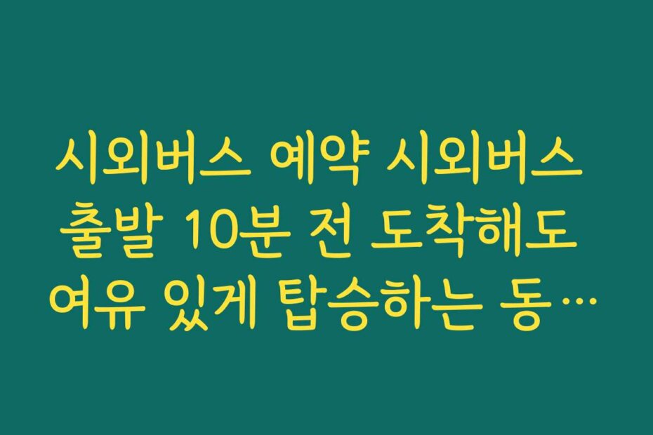 시외버스 예약 시외버스 출발 10분 전 도착해도 여유 있게 탑승하는 동선 짜는 법