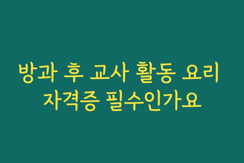 방과 후 교사 활동 요리 자격증 필수인가요