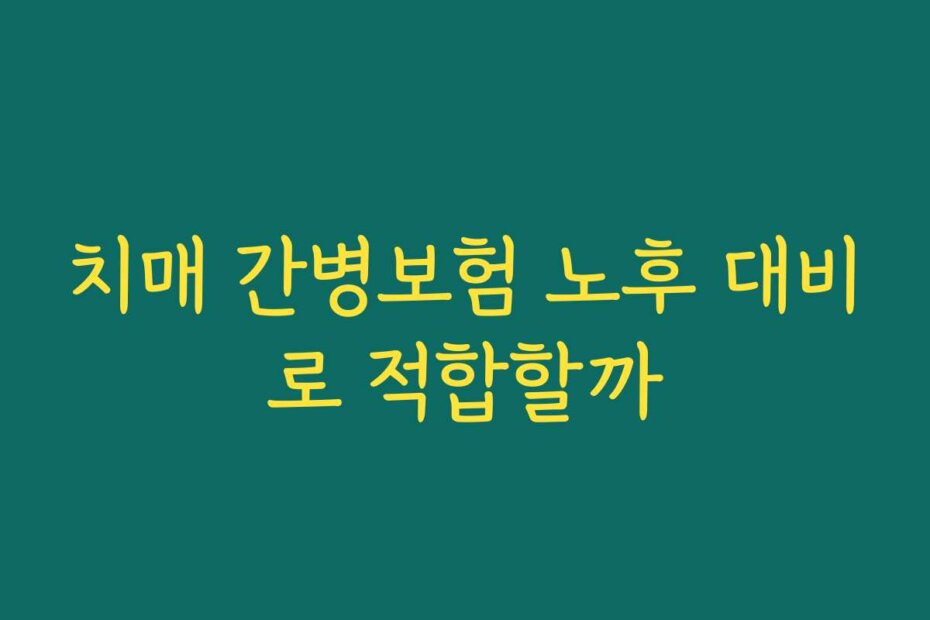 치매 간병보험 노후 대비로 적합할까