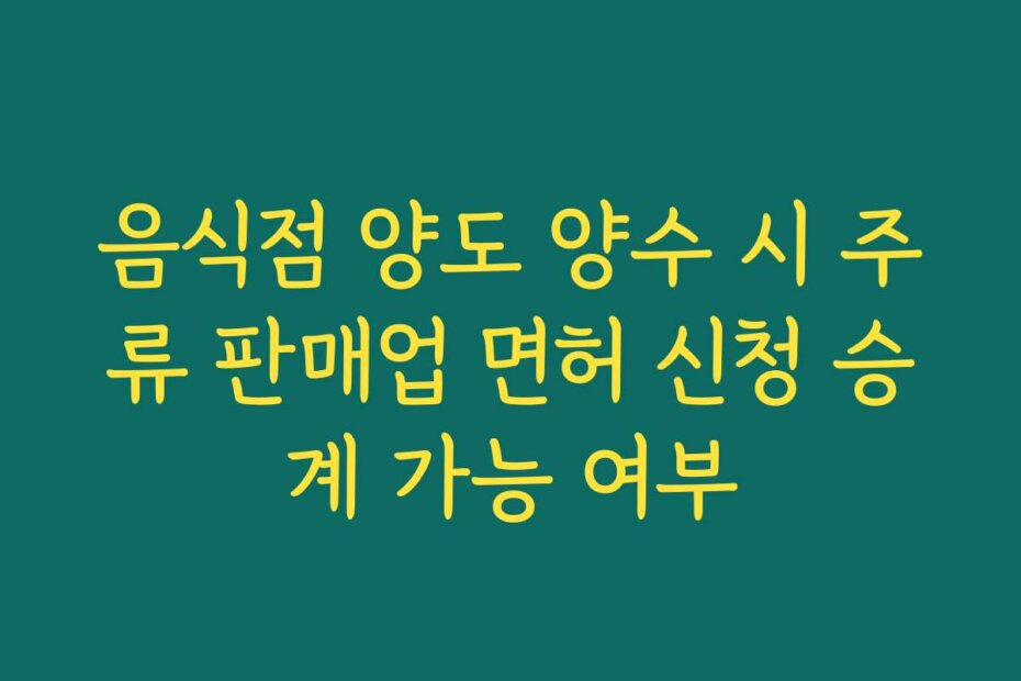 음식점 양도 양수 시 주류 판매업 면허 신청 승계 가능 여부